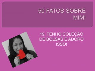 19. TENHO COLEÇÃO
DE BOLSAS E ADORO
ISSO!
 