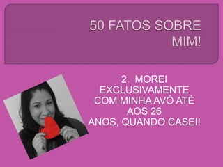 2. MOREI
EXCLUSIVAMENTE
COM MINHA AVÓ ATÉ
AOS 26
ANOS, QUANDO CASEI!
 