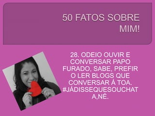 28. ODEIO OUVIR E
CONVERSAR PAPO
FURADO, SABE, PREFIR
O LER BLOGS QUE
CONVERSAR Á TOA.
#JÁDISSEQUESOUCHAT
A,NÉ.
 