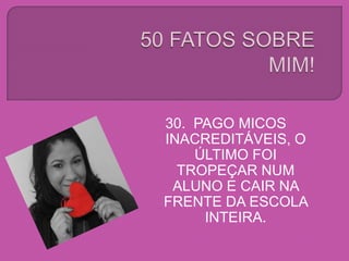 30. PAGO MICOS
INACREDITÁVEIS, O
ÚLTIMO FOI
TROPEÇAR NUM
ALUNO E CAIR NA
FRENTE DA ESCOLA
INTEIRA.
 
