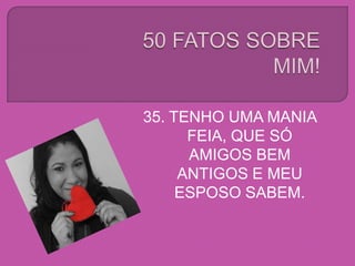 35. TENHO UMA MANIA
FEIA, QUE SÓ
AMIGOS BEM
ANTIGOS E MEU
ESPOSO SABEM.
 