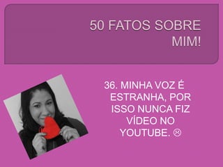 36. MINHA VOZ É
ESTRANHA, POR
ISSO NUNCA FIZ
VÍDEO NO
YOUTUBE. 
 