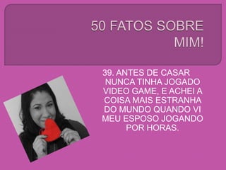 39. ANTES DE CASAR
NUNCA TINHA JOGADO
VIDEO GAME, E ACHEI A
COISA MAIS ESTRANHA
DO MUNDO QUANDO VI
MEU ESPOSO JOGANDO
POR HORAS.
 
