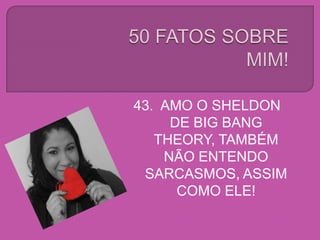 43. AMO O SHELDON
DE BIG BANG
THEORY, TAMBÉM
NÃO ENTENDO
SARCASMOS, ASSIM
COMO ELE!
 