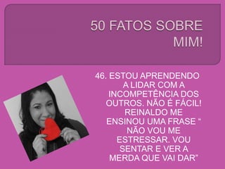 46. ESTOU APRENDENDO
A LIDAR COM A
INCOMPETÊNCIA DOS
OUTROS. NÃO É FÁCIL!
REINALDO ME
ENSINOU UMA FRASE “
NÃO VOU ME
ESTRESSAR. VOU
SENTAR E VER A
MERDA QUE VAI DAR”
 