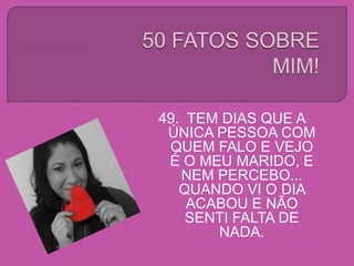 49. TEM DIAS QUE A
ÚNICA PESSOA COM
QUEM FALO E VEJO
É O MEU MARIDO, E
NEM PERCEBO...
QUANDO VI O DIA
ACABOU E NÃO
SENTI FALTA DE
NADA.
 