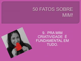 9. PRA MIM
CRIATIVIDADE É
FUNDAMENTAL EM
TUDO.
 