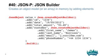 78
#javaland #javaee7
#40: JSON-P: JSON Builder
Creates an object model (or an array) in memory by adding elements
JsonObj...