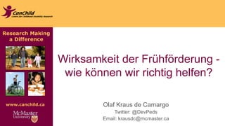 Research Making 
a Difference 
www.canchild.ca 
Wirksamkeit der Frühförderung - 
wie können wir richtig helfen? 
Olaf Kraus de Camargo 
Twitter: @DevPeds 
Email: krausdc@mcmaster.ca 
 