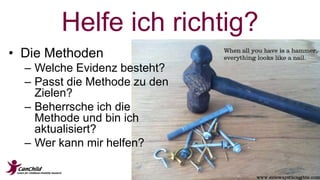 Helfe ich richtig? 
• Die Methoden 
– Welche Evidenz besteht? 
– Passt die Methode zu den 
Zielen? 
– Beherrsche ich die 
Methode und bin ich 
aktualisiert? 
– Wer kann mir helfen? 
 