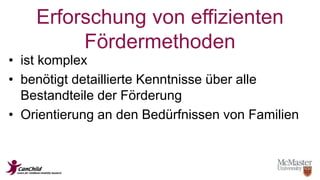 Erforschung von effizienten 
Fördermethoden 
• ist komplex 
• benötigt detaillierte Kenntnisse über alle 
Bestandteile der Förderung 
• Orientierung an den Bedürfnissen von Familien 
 
