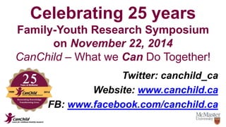 Celebrating 25 years 
Family-Youth Research Symposium 
on November 22, 2014 
CanChild – What we Can Do Together! 
Twitter: canchild_ca 
Website: www.canchild.ca 
FB: www.facebook.com/canchild.ca 
 