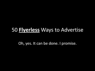 50 Flyerless Ways to Advertise
Oh, yes. It can be done. I promise.
 