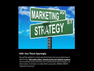 #49: Use Them Sparingly.
You will be asked on a more consistent basis how you’re planning on
advertising. “We made a flyer...