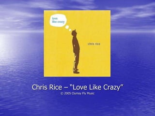 Chris Rice – “Love Like Crazy”  © 2005 Clumsy Fly Music 