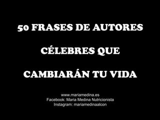 50 FRASES DE AUTORES
CÉLEBRES QUE
CAMBIARÁN TU VIDA
www.mariamedina.es
Facebook: Maria Medina Nutricionista
Instagram: mariamedinaalcon
 