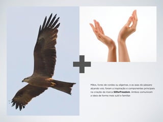 +Mãos, livres de cordas ou algemas, e as asas do pássaro
alçando voo, foram a inspiração e componentes principais
na criação da marca 50forFreedom. Ambos comunicam
a ideia de forma mais sutil e familiar.
 