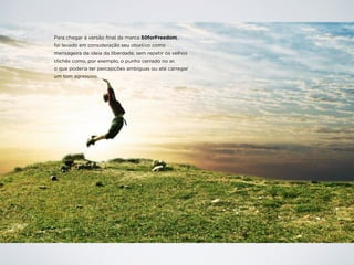 Para chegar à versão final da marca 50forFreedom,
foi levado em consideração seu objetivo como
mensageira da ideia da liberdade, sem repetir os velhos
clichês como, por exemplo, o punho cerrado no ar,
o que poderia ter percepções ambíguas ou até carregar
um tom agressivo.
 