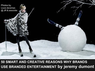 Photos by
Louis decamps
@ JR & associée

50 SMART AND CREATIVE REASONS WHY BRANDS
USE BRANDED ENTERTAINMENT by jeremy dumont

 