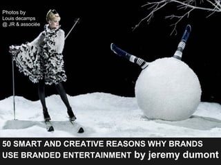 Photos by
Louis decamps
@ JR & associée

50 SMART AND CREATIVE REASONS WHY BRANDS
USE BRANDED ENTERTAINMENT by jeremy dumo...