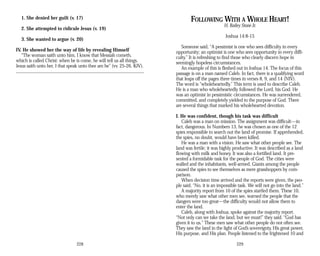 1. She denied her guilt (v. 17)
2. She attempted to ridicule Jesus (v. 19)
3. She wanted to argue (v. 20)
IV. He showed her the way of life by revealing Himself
“The woman saith unto him, I know that Messiah cometh,
which is called Christ: when he is come, he will tell us all things.
Jesus saith unto her, I that speak unto thee am he” (vv. 25-26, KJV).
228
FOLLOWING WITH A WHOLE HEART!
H. Bailey Stone Jr.
Joshua 14:8-15
Someone said, “A pessimist is one who sees difficulty in every
opportunity; an optimist is one who sees opportunity in every diffi­
culty.” It is refreshing to find those who clearly discern hope in
seemingly hopeless circumstances.
An example of this is fleshed out in Joshua 14. The focus of this
passage is on a man named Caleb. In fact, there is a qualifying word
that leaps off the pages three times in verses 8, 9, and 14 (NIV).
The word is “wholeheartedly.” This term is used to describe Caleb.
He is a man who wholeheartedly followed the Lord, his God. He
was an optimist in pessimistic circumstances. He was surrendered,
committed, and completely yielded to the purpose of God. There
are several things that marked his wholehearted devotion.
I. He was confident, though his task was difficult
Caleb was a man on mission. The assignment was difficult—in
fact, dangerous. In Numbers 13, he was chosen as one of the 12
spies responsible to search out the land of promise. If apprehended,
the spies, no doubt, would have been killed.
He was a man with a vision. He saw what other people see. The
land was fertile; it was highly productive. It was described as a land
flowing with milk and honey. It was also a fortified land. It pre­
sented a formidable task for the people of God. The cities were
walled and the inhabitants, well-armed. Giants among the people
caused the spies to see themselves as mere grasshoppers by com­
parison.
When decision time arrived and the reports were given, the peo­
ple said, “No, it is an impossible task. We will not go into the land.”
A majority report from 10 of the spies startled them. These 10,
who merely saw what other men see, warned the people that the
dangers were too great—the difficulty would not allow them to
enter the land.
Caleb, along with Joshua, spoke against the majority report.
“Not only can we take the land, but we must!” they said. “God has
given it to us.” These men saw what other people do not often see.
They saw the land in the light of God’s sovereignty, His great power,
His purpose, and His plan. People listened to the frightened 10 and
229
 