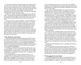 In Acts 20, Paul made two important stops. One of those was in
the city of Troas. Luke writes, “And we sailed away from Philippi
after the days of unleavened bread, and came unto them to Troas in
five days; where we abode seven days. And upon the first day of the
week, when the disciples came together to break bread, Paul
preached unto them” (Acts 20:6-7, KJV). You will notice they gath­
ered together on the first day of the week.
Notice verse 7 (KJV), “And [he] continued his speech until mid­
night.” The apostle Paul preached until midnight, because he was
never going to be there again. He was trying to lay on the converts’
hearts more truths about Jesus and how to be soul-winners for
Him.
The second place he visited was Miletus: “And from Miletus he
sent to Ephesus, and called the elders of the church” (v. 17, KJV).
He was on his way back to Jerusalem and knew he would not be
there again, so he called for the pastors of the Ephesian church to
meet him in the little place of Miletus. What follows from that
point is one of the most moving, heartwarming speeches ever
recorded in literature. Paul opens up his heart in these verses and
reveals the heart of a soul-winner. From Paul we learn certain ingre­
dients of being a successful winner of the lost (read Acts 20:18-20,
KJV). We discover in these verses the attitude, the approach, and
the appeal of a soul-winner.
I. The attitude of a soul-winner
What was the attitude of this missionary giant, Paul? “Ye know,
from the first day that I came into Asia, after what manner I have
been with you at all seasons” (v. 18). The task was not easy in Eph­
esus, but Paul stuck to the task. He was absolutely dependable,
faithful, and trustworthy in his ministry in Ephesus. That is pivotal.
The Lord would be pleased if all of us could be characterized by
such an attitude of dependability.
The Bible says, “Moreover it is required in stewards, that a man
be found faithful” (1 Cor. 4:2, KJV). The Lord said, “Be thou faith­
ful unto death, and I will give thee a crown of life” (Rev. 2:10, KJV).
Unfaithfulness is a tragedy in any realm of life—the family, a busi­
ness, or even a church.
Don’t disappoint Jesus by being unfaithful. When you are
unfaithful, you are raising questions concerning your love for the
Lord. Keep on keeping on. If you want to be a soul-winner, be
faithful. Be dependable, and God will bless you sooner or later. I
would encourage you who have committed yourselves to lead a
246
soul to Christ but haven’t done so yet. Stay with it, for the Bible
promises: “He that goeth forth and weepeth, bearing precious seed,
shall doubtless come again with rejoicing, bringing his sheaves with
him” (Ps. 126:6, KJV).
Now notice an attitude of humility: “Serving the Lord with all
humility of mind” (Acts 20:19, KJV). It is essential to have a hum­
ble attitude if you are going to lead people to Christ. Humility
means you have an awareness of your own unworthiness. The
proud person boasts, “I can do all things.” The humble one asserts,
“I can do all things through Christ which strengtheneth me” (Phil.
4:13, KJV). It is easy to develop too great an estimate of one’s own
importance. If and when you and I lead people to Jesus, it comes
about only because of the miracle-working power of the Lord.
So, the attitude of a soul-winner is dependability, humility, and sin­
cerity. Paul said, “Serving the Lord with all humility of mind, and
with many tears” (Acts 20:19, KJV). Paul was one of the erudite
thinkers in the annals of humanity. Paul is the greatest theologian of
the Christian faith. The Spirit of God used him to pen more than
half the books of the New Testament. He was not emotional, wishy­
washy, or unstable.
Yet, when it came to leading people to Jesus Christ, Paul testi­
fied, “I want you to know I serve the Lord with many tears.” How
can we keep dry eyes when we think about the situation of people
today? Look around at our world and see the horrible suffering
people are experiencing and the deep sin into which they have
fallen. If it does not move your heart, you must have ice water in
your veins. When you consider what our loving Lord endured at
Calvary’s cross—if it doesn’t move your heart—you have a heart of
stone.
Sometimes when nothing else works, compassion and sincerity
will do the job.
If you have someone on your heart, if you have a burden for
them, you will be surprised what God will do when you start pray­
ing. Ask God to break your heart for those people. Submit yourself
to Him, and you may have the joy of seeing those people saved.
Wouldn’t that be wonderful? That’s the attitude of a soul-winner.
(See Appendix A for Vines’ story “The Power of Compassion.”)
II. The approach of a soul-winner
How did Paul approach the matter of soul-winning? There is a
three-fold approach in verse 20. There is, first of all, the matter of
personal conviction. He explained, “I kept back nothing that was
247
 