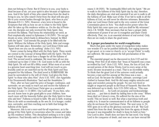 does not belong to Christ. But if Christ is in you, your body is
dead because of sin, yet your spirit is alive because of righteous­
ness. And if the Spirit of him who raised Jesus from the dead is
living in you, he who raised Christ from the dead will also give
life to your mortal bodies through his Spirit, who lives in you”
(Romans 8:9-11, NIV). However, a key term is found in the
Scriptures that tells us how we are to relate to the Holy Spirit
after He takes up His residence within us. On the day of Pente­
cost, the disciples not only received the Holy Spirit, they
received His fullness. That forms the relationship we need, as
Paul emphatically stated in Ephesians 5:18 (NIV): “Do not get
drunk on wine, which leads to debauchery. Instead, be filled
with the Spirit.” God intends His people to be filled with the
Spirit. Without the fullness of the Holy Spirit, little real evange­
lization will take place. Remember, our Lord Jesus Christ said,
“Apart from me you can do nothing” (John 15:5, NIV).
Power comes by being filled with the Holy Spirit. Three words
are central to the concept of being filled with the Spirit. The first
word is hunger. We must have a hunger for all the fullness of
God. The second word is confession. We must have all our sins
confessed up-to-date (1 John 1:9). God wants to fill us with the
Holy Spirit. He will not fill a filthy vessel. What most of us need
is a genuine heart-searching time. God will not touch us pro­
foundly until we are searched out by the Holy Spirit and thus
prepared for His fullness. The third word is SURRENDER. We
must be surrendered to the will of Christ. God gives the Holy
Spirit “to those who obey Him” (Acts 5:32, NIV). (See Appendix
A for Drummond’s illustration “Saul and the Amalekites.”)
Then, after we have paid the price of hunger, confession, and
surrender, we are ready to reach out and receive the fullness of
the Holy Spirit. The Lord Jesus Christ gave us a wonderful
promise in Luke 11:13 (RSV). Our Lord said, “If you then, who
are evil, know how to give good gifts to your children, how
much more will the heavenly Father give the Holy Spirit to those
who ask him!” Fullness is found in faith. We ask in faith, trusting
Him to do with us emotionally as He sees fit. It is hunger, confes­
sion, surrender, and then reaching out in faith that brings the
fullness of the Spirit.
Moreover, this is not a once-and-for-all experience, as is the
giving of the Holy Spirit at conversion when He comes and takes
up His residence within. This disciplined seeking is to be a daily
experience. Paul literally said to the Ephesian believers in Eph­
42
esians 5:18 (NIV), “Be [continually] filled with the Spirit.” We are
to walk in the fullness of the Holy Spirit day by day; therefore,
the daily disciplines are vital and essential if we are to walk in all
the fullness of God. Make sure of this: If we fail to walk in all the
fullness of God, we will never be effective witnesses. Remember
what our Lord Jesus Christ said in the very context of the Great
Commission given in Acts: “You shall receive power when the
Holy Spirit has come upon you; and you shall be My witnesses”
(Acts 1:8, NASB). How necessary that we have a proper daily
endowment of power if we are to evangelize and share Christ
effectively. That, too, is an essential element of real revival. Only
then are we ready to share the good news.
IV. A proper proclamation for world evangelization
Much that goes under the name of evangelism today makes
one wonder if it can be justified biblically. Just urging someone
to get saved, or to come to church, or to “accept Christ” is really
not sufficient. We must present the full proclamation of the
gospel.
The essential gospel can be discovered in Acts 2:22 and fol­
lowing. Peter first of all relates that “Jesus of Nazareth was a man
accredited by God” (Acts 2:22, NIV). Jesus, the Son of God, the
second person of the divine Trinity, God in every sense of the
word, became incarnated as a man. That is an incredible reality.
To think that the great God of the universe could actually
become a man and live among us! But Jesus was a man . . . as
well as God. He became the infinite, ultimate, sovereign Lord
clothed in human flesh. And He did many mighty miracles and
signs and wonders among the people. No one ever lived or
taught or impacted people as did Jesus of Nazareth. But then He
was delivered up to death. Acts 2:23 (NIV) tells us, “This man
was handed over . . . by God’s set purpose and foreknowledge;
and you . . . put him to death by nailing him to the cross.” When
Jesus died on Calvary’s cross, He suffered for the sins of the
world. This we know so well. But what a marvelous truth and
reality it is. It must be communicated in all its fullness to people
who do not know the Lord Jesus Christ. The next verse (v. 24,
NIV) goes on to tell us the glorious outcome of it all: “But God
raised him from the dead, freeing him from the agony of death,
because it was impossible for death to keep its hold on him.”
Our Lord is alive. Death does not have the last word. Our living
Lord is the conqueror of death, and now we can have eternal life
43
 