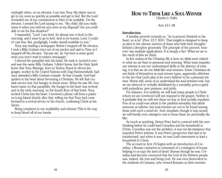 midnight when, on an elevator, I ran into Tony. My desire was to
get to my room as quickly as possible and get to bed. But the Lord
reminded me of my commitment to Him to be available. On the
elevator, I sensed the Lord saying to me, “My child, did you really
mean it when you told me you were at my disposal? Are you avail­
able to me for this situation?”
I responded, “Lord, I am tired. It’s almost one o’clock in the
morning, and I want to go to bed. And to be honest, Lord, I could-
n’t care less. But, grudgingly, I make myself available to you.”
Tony was reading a newspaper. Before I stepped off the elevator,
I took a Billy Graham tract out of my pocket and said to Tony as I
stepped off the elevator, “Excuse me, sir, but here is some good
news you won’t read in today’s newspaper.”
I shoved the pamphlet into his hand. He took it, turned it over,
and saw the name Billy Graham. I didn’t know, but the Holy Spirit
knew that Tony Maringo, born in Turkey, fluent in eleven lan­
guages, worker in the United Nations with Dag Hammershold, had
once attended a Billy Graham crusade. At that crusade, God had
spoken to his heart about becoming a Christian. He left that cru­
sade service lost, but hungry to know more. When he saw Mr. Gra-
ham’s name on that pamphlet, the hunger in his heart was revived,
and in the early morning, on the fourth floor of that hotel, Tony
invited Christ into his heart. I received a phone call from a pastor
on Long Island shortly after that, telling me that Tony had come
forward in a revival service in his church, confessing Christ as his
Savior.
Being consistent in our availability and witness! This is the way
to keep blood off of our hands.
58
HOW TO THINK LIKE A SOUL-WINNER
Charles G. Fuller
Acts 10:1-48
Introduction
A familiar proverb reminds us, “As [a person] thinketh in his
heart, so is he” (Prov. 23:7, KJV). That insight is designed to keep
us alert to the ulterior motives of those who hide their thoughts
behind a deceptive generosity. The principle of the proverb, how­
ever, has multiple applications. It is simply a fact: What we are is
the result of how we think.
In few realms of the Christian life is how we think more related
to what we are than in personal soul-winning. What most impedes
our witness is not our undeveloped skills or the absence of train­
ing; it is that we do not think like soul-winners. Some Christians do
not think of themselves as soul-winner types, apparently oblivious
to the fact that God’s plan is for every believer to be a personal wit­
ness. Worse still, some of us understand the soul-winner’s role, but
we are silenced or verbally debilitated by a mentality preoccupied
with prejudices, peer pressure, and pride.
For instance, it is unlikely we will lead many people to Christ
whom we are convinced will not respond to the gospel. Neither is
it probable that we will win those we fear or find socially repulsive.
Few of us could ever admit to the prideful mentality that labels
someone as inferior, but soul-winners are not to be found among
those with such a mind-set. And, simplistic though it may sound,
we will hardly even attempt to win to Jesus those we personally dis­
like.
As much as anything, Simon Peter had to contend with his own
thinking before he could lead Cornelius and his household to
Christ. Cornelius was not the problem; it was not his resistance that
impeded Peter’s witness. It was Peter’s perspective that had to be
transformed, and when it was, he was God’s instrument to lead a
household to Christ.
The account in Acts 10 begins with an introduction of Cor­
nelius, a Roman centurion in command of a contingent of troops
helping to occupy the land of Israel. Roman though he was, Cor­
nelius had become convinced that the God of the Hebrew people
was, indeed, the true and living God. He was even benevolent to
the residents of Caesarea, who viewed Romans as their enemies.
59
 