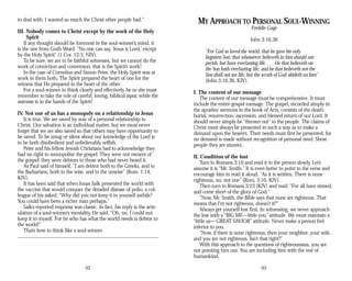 to deal with, I wanted so much the Christ other people had.”
III. Nobody comes to Christ except by the work of the Holy
Spirit
If any thought should be foremost in the soul-winner’s mind, it
is the one from God’s Word: “No one can say, ‘Jesus is Lord,’ except
by the Holy Spirit” (1 Cor. 12:3, NIV).
To be sure, we are to be faithful witnesses, but we cannot do the
work of conviction and conversion; that is the Spirit’s work!
In the case of Cornelius and Simon Peter, the Holy Spirit was at
work in them both. The Spirit prepared the heart of one for the
witness that He prepared in the heart of the other.
For a soul-winner to think clearly and effectively, he or she must
remember to take the role of careful, loving, biblical input, while the
outcome is in the hands of the Spirit!
IV. Not one of us has a monopoly on a relationship to Jesus
It is true. We are saved by way of a personal relationship to
Christ. Our salvation is an individual matter, but we must never
forget that we are also saved so that others may have opportunity to
be saved. To be smug or silent about our knowledge of the Lord is
to be both disobedient and unbelievably selfish.
Peter and his fellow Jewish Christians had to acknowledge they
had no right to monopolize the gospel. They were not owners of
the gospel; they were debtors to those who had never heard it.
As Paul said of himself, “I am debtor both to the Greeks, and to
the Barbarians; both to the wise, and to the unwise” (Rom. 1:14,
KJV).
It has been said that when Jonas Salk presented the world with
the vaccine that would conquer the dreaded disease of polio, a col­
league of his asked, “Why did you not keep it to yourself awhile?
You could have been a richer man perhaps.”
Salk’s reported response was classic. In fact, his reply is the artic­
ulation of a soul-winner’s mentality. He said, “Oh, no, I could not
keep it to myself. For he who has what the world needs is debtor to
the world!”
That’s how to think like a soul-winner.
62
MY APPROACH TO PERSONAL SOUL-WINNING
Freddie Gage
John 3:16,36
“For God so loved the world, that he gave his only
begotten Son, that whosoever believeth in him should not
perish, but have everlasting life. . . . He that believeth on
the Son hath everlasting life: and he that believeth not the
Son shall not see life; but the wrath of God abideth on him”
(John 3:16,36, KJV).
I. The content of our message
The content of our message must be comprehensive. It must
include the entire gospel message. The gospel, recorded simply in
the apostles’ sermons in the book of Acts, consists of the death,
burial, resurrection, ascension, and blessed return of our Lord. It
should never simply be “thrown out” to the people. The claims of
Christ must always be presented in such a way as to make a
demand upon the hearers. Their needs must first be presented, for
no demand is made without recognition of personal need. Show
people they are sinners.
II. Condition of the lost
Turn to Romans 3:10 and read it to the person slowly. Let’s
assume it is “Mr. Smith.” It is even better to point to the verse and
encourage him to read it aloud. “As it is written, There is none
righteous, no, not one” (Rom. 3:10, KJV).
Then turn to Romans 3:23 (KJV) and read: “For all have sinned,
and come short of the glory of God.”
“Now, Mr. Smith, the Bible says that none are righteous. That
means that I’m not righteous, doesn’t it?”
Always get yourself lost first. In witnessing, we never approach
the lost with a “BIG ME—little you” attitude. We must maintain a
“little us—GREAT SAVIOR” attitude. Never make a person feel
inferior to you.
“Now, if there is none righteous, then your neighbor, your wife,
and you are not righteous. Isn’t that right?”
With this approach to the questions of righteousness, you are
not pointing him out. You are including him with the rest of
humankind.
63
 