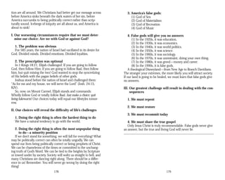 tion are all around. We Christians had better get our message across
before America sinks beneath the dark waters of her sin, before
America succumbs to being politically correct rather than scrip­
turally sound. Icebergs of iniquity are all about us, and America is
about to sink!
I. Our worsening circumstances require that we must deter­
mine our choice: Are we with God or against God?
1. The problem was obvious
For 585 years, the nation of Israel had vacillated in its desire for
God. Divided minds. Divided emotions. Divided loyalties.
2. The prescription was optional
In 1 Kings 18:21, Elijah challenged: If you are going to follow
God, then follow Him; if you are going to follow Baal, then follow
him; but quit mixing the two! God wanted to stop the syncretizing
of His beliefs with the pagan beliefs of other gods.
Joshua stood before the nation of Israel and challenged them:
“As for me and my house, we will serve the Lord” (Josh. 24:15,
KJV).
So, now, on Mount Carmel, Elijah stands and commands:
Wholly follow God or totally follow Baal. Just make a choice; quit
being lukewarm! Our choices today will equal our lifestyles tomor­
row.
II. Our choices will reveal the difficulty of life’s challenges
1. Doing the right thing is often the hardest thing to do
We have a natural tendency to go with the world.
2. Doing the right thing is often the most unpopular thing
to do—a minority position
If we don’t stand for something, we will fall for everything! What
may be politically correct can often be totally ungodly. We can
spend our lives being politically correct or being prophets of Christ.
We can be chameleons of the times or committed to the unchang­
ing truth of God’s Word. We can be tied to the heights by Scripture
or towed under by society. Society will waltz us straight to hell, and
many Christians are dancing right along. There should be a differ­
ence in us! Remember: You will never go wrong by doing the right
thing!
178
3. America’s false gods:
(1) God of Sex
(2) God of Materialism
(3) God of Recreation
(4) God of Music
4. False gods will give you no answers
(1) In the 1920s, it was education.
(2) In the 1930s, it was economics.
(3) In the 1940s, it was world politics.
(4) In the 1950s, it was science.
(5) In the 1960s, it was sociology.
(6) In the 1970s, it was unrestraint, doing your own thing.
(7) In the 1980s, it was greed—money and career.
(8) In the 1990s, it is false gods.
A theological Disneyland—from New Age to Branch Davidians.
The stranger your extremes, the more likely you will attract society.
If our land is going to be healed, we must learn that false gods give
no answers.
III. Our greatest challenge will result in dealing with the con­
sequences
1. We must repent
2. We must restore
3. We must recommit today
4. We must share the true gospel
Only Jesus Christ is truly recommendable. False gods never give
an answer, but the true and living God will never lie.
179
 