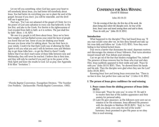 Let me tell you something, when God lays upon your heart to
tell somebody about Jesus, you had better tell somebody about
Jesus. You had better do everything you can to plant the seed of the
gospel, because if you don’t, you will be miserable, and the devil
will use it against you.
Paul says, “For I am not ashamed of the gospel of Christ: for it is
the power of God unto salvation to every one that believeth; to the
Jew first, and also to the Greek. For therein is the righteousness of
God revealed from faith to faith: as it is written, The just shall live
by faith” (Rom. 1:16, KJV).
We owe it to people to tell them about Jesus. Since we’ve been
here tonight, God has flashed across your mind the faces of people
you know that are lost. Some of you are shaking your heads
because you know what I’m talking about. You see their faces in
your minds. Could it be that that’s God’s way of allowing the Holy
Spirit to tell you what you and I will do between now and Wednes­
day to get those folks here—to get the Word to them? I really
believe that if we don’t reach some of these folks between now and
Wednesday, they will never be reached. I believe this is their time,
and they will only be reached if you and I go in the power of the
Holy Spirit and leave the results to God. Let us pray. (See Appendix
B for Rios’ “Invitation.”)
1
Florida Baptist Convention, Evangelism Division, “The Number
One Problem,” (Jacksonville: Florida Baptist Convention, 1992).
184
CONFIDENCE FOR SOUL-WINNING
Darrell W. Robinson
John 20:19-23
“On the evening of that day, the first day of the week, the
doors being shut where the disciples were, for fear of the
Jews, Jesus came and stood among them and said to them,
‘Peace be with you’” (John 20:19, RSV).
Introduction
What happened to the disciples? They had heard Jesus say, “If
any man would come after me, let him deny himself and take up
his cross daily and follow me” (Luke 9:23, RSV). Now they were
hiding in fear behind locked doors.
Fear erects a barrier that dominates the mind, depresses motives,
and discourages the mission of Jesus’ followers. Fear turns attention
inward toward self. Fear defeats soul-winning.
Can we get rid of the fear that hinders evangelism? Yes, indeed!
The presence of Jesus removes fear for those who trust and obey
Him. Jesus suddenly appeared in their midst and said, “Peace be
with you” (John 20:19, RSV). Then, “he showed them his hands
and his side. Then the disciples were glad when they saw the Lord”
(John 20:20, RSV).
Knowing Jesus’ love and loving Jesus overcomes fear. “There is
no fear in love, but perfect love casts out fear” (1 John 4:18, RSV).
I. The person of Jesus gives confidence for soul-winning
1. Peace comes from the abiding presence of Jesus (John
20:21)
(1) Jesus said, “Peace be unto you” in verse 19. He said it
to resolve their fear of His sudden appearance and their
anxiety for personal safety.
(2) Later He gave assurance, as His followers were sent out on
mission to be His witnesses. Jesus affirmed His presence
with the disciples in Matthew 28:20 (KJV), “And, lo, I am
with you alway, even unto the end of the world.”
Summary: Jesus promised to give His peace as we obey
Him in soul-winning.
185
 