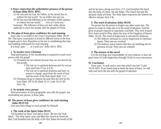 2. Peace comes from the authoritative presence of the person
of Jesus (John 20:21, RSV).
(1) He was sent by God, the Father, as the eternal Son to
redeem the lost world: “As my Father has sent me, . . .”
(2) He has sent His followers as an extension of His mission
to redeem the lost world: “. . . even so I send you.”
Summary: The followers of Jesus are sent under divine
authority to reach lost people with the gospel of Christ.
II. The plan of Jesus gives confidence for soul-winning
Jesus’ plan is recorded in the Great Commission (Matt. 28:19-
20). This same commission is found in different forms in the four
Gospels and in Acts. Repetition is the key to establishing direction
and building enthusiasm for soul-winning.
It is Jesus’ plan: “. . . so I send you” (John 20:21, RSV).
1. To involve every Christian
Total participation of the membership is required to reach every
person with the gospel.
(1) Christians do not witness because they are not sent for by
lost people.
• The lost are in spiritual darkness and do not see
their need (see 2 Cor. 4:3-4).
• The lost are in spiritual deadness and have no
power to change, apart from the work of God
and the work of the Holy Spirit (Eph. 2:1).
(2) Christians do go to witness because they are sent by the
Lord (Matt. 28:19-20; Mark 16:15; Luke 24:47-49;
Acts 1:8).
2. To include every person
Total penetration of every geographic area with the gospel, not
overlooking any person, is Jesus’ plan.
III. The power of Jesus gives confidence for soul-winning
(John 20:22-23)
God uses three things to reach people for Himself.
1. The work of the Spirit (John 20:22)
“He breathed on them, and said to them, ‘Receive the Holy
Spirit.’” The Holy Spirit came and filled the church at Pentecost
later. God breathed into the body of the first Adam the breath of life
186
and he became a living soul (Gen. 2:7). God breathed His Spirit
into the body of Christ, the last Adam. The church became the
dynamic body of Christ. The Holy Spirit empowers the believer for
effective witness (Acts 1:8).
2. The word of salvation (John 20:23)
No person has the power to forgive any other man’s sins. The
power to remit or retain sins is in the word of salvation. God for­
gives as people respond in repentance and faith. This verse is paral­
lel to Jesus’ word to Peter about the keys of the kingdom of heaven
(Matt. 16:19). The word of forgiveness is entrusted to believers.
(1) The believer witnesses to convey forgiveness to repentant
hearts. Their sins are remitted.
(2) The believer warns sinners that they are forfeiting the for­
giveness of God. Their sins are retained.
3. The witness of the saved
It is the privilege and responsibility of every believer to bear the
good news of God’s forgiveness through Christ to every lost person.
IV. Conclusion
Jesus came “to seek and to save that which was lost” (Luke
19:10, KJV). If our hearts beat as beats the heart of Jesus, we will
seek and reach the lost with the gospel of salvation.
187
 