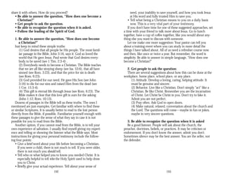 share it with others. How do you proceed?
• Be able to answer the question, “How does one become a
Christian?”
• Get people to ask the question.
• Be able to recognize the question when it is asked.
• Follow the leading of the Spirit of God.
1. Be able to answer the question, “How does one become
a Christian?”
Just keep in mind these simple truths:
(1) God desires that all people be His people. The most famil­
iar passage in the Bible, John 3:16, says it: God so loved the
world that He gave Jesus. Paul wrote that God desires every­
body to be saved (see 1 Tim. 2:3-4) .
(2) Everybody needs to become a Christian. The Bible teaches
that we are all like straying sheep (see Isa. 53:6), that all have
sinned (see Rom. 3:23), and that the price for sin is death
(see Rom. 6:23).
(3) God provided for our need. He gave His Son (see John
3:16) to die for our sins and raised Him from the dead (see
1 Cor. 15:3-4).
(4) This gift is eternal life through Jesus (see Rom. 6:23). The
Bible makes it clear that this love gift is ours for the asking
(John 1:12; Rom. 10:13).
Dozens of passages in the Bible tell us these truths. The ones I
mentioned are just examples. Get familiar with where to find these
or similar Scriptures. It is usually better to read to the lost person
directly from the Bible, if possible. Familiarize yourself enough with
these passages to give the sense of what they say in case it is not
possible for you to read from the Bible.
Another option, if you cannot read from the Bible, is to tell your
own experience of salvation. I usually find myself giving my experi­
ence and telling or showing the listener what the Bible says. Most
instructions for giving your personal testimony include the follow­
ing four points:
• Give a brief word about your life before becoming a Christian.
If you were a child, there is not much to tell. If you were older,
there is not much you should tell.
• Tell who or what helped you to know you needed Christ. It is
especially helpful to tell who the Holy Spirit used to help draw
you to Christ.
• Briefly give your actual experience. Tell about your sense of
192
need, your inability to save yourself, and how you took Jesus
at His word and fully trusted Him to save you.
• Tell what being a Christian means to you on a daily basis
now. This is a very vital part of your testimony.
If you don’t have time for one of these suggested approaches, set
a time with your friend to talk more about Jesus. Go to lunch
together, have a cup of coffee together, like you would about any­
thing else you want to discuss with someone.
Let me make one more suggestion: Your pastor can tell you
about a training event where you can study in more detail the
things I have talked about. All of us need a refresher course now
and then, like once or twice a year. But remember, the word is
simplicity. Be able to answer in simple language, “How does one
become a Christian?”
2. Get people to ask the question:
There are several suggestions about how this can be done at the
workplace, home place, school place, or any place.
(1) Attitude. Develop a loving, caring, helping attitude. It
must be genuine and sincere.
(2) Behavior. Live like a Christian. Don’t simply “act” like a
Christian. Be like Christ. Remember you are the incarnation
of Christ. Let Christ be Christ in you. Don’t try to fake it.
Admit you are not perfect.
(3) Pray often. Ask God to open doors.
(4) Make natural, relaxed, conversation about the church and
the Lord. The questions will come—maybe in fun or jokes,
maybe in very sincere questions.
3. Be able to recognize the question when it is asked
Be a good listener. People will ask about the church, the
preacher, doctrines, beliefs, or practices. It may be criticism or
endorsement. If you don’t know the answer, admit you don’t.
Sometimes silence may be the best answer. You are the seller, not
the defender.
193
 