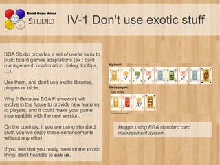 IV-1 Don't use exotic stuff

BGA Studio provides a set of useful tools to
build board games adaptations (ex : card
managem...
