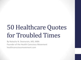 50 Healthcare Quotes
for Troubled Times
By Natasha N. Deonarain, MD, MBA
Founder of the Health Conscious Movement
healthconsciousmovement.com
 