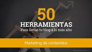 50
Para llevar tu blog a lo más alto
Marketing de contenidos
Guía escrita por arturogarcia.com
HERRAMIENTAS
 