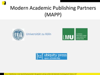 Modern Academic Publishing Partners 
(MAPP) 
Universität zu Köln 
Neue Arbeitsformen in der Geschichtswissenschaft. Was gewinnt und was verliert die historische Forschung durch Science 2.0? 
 