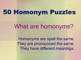 50 Homonym Puzzles
What are homonyms?
Homonyms are spelt the same.
They are pronounced the same.
They have different meanings.
 