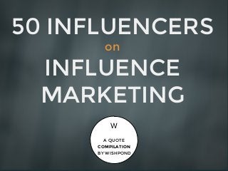 50 INFLUENCERS
on
INFLUENCE
MARKETING
A QUOTE
COMPILATION
BY WISHPOND
W
 