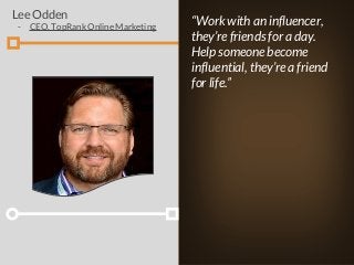 Lee Odden preaches when working with clients
on influencer marketing. “Work with an influencer,
they’re friends for a day....