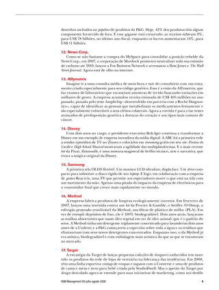 desenhos incluídos no pipeline de produtos da PG. Hoje, 42% dos produtos têm algum
componente fornecido de fora. E esse gigante está crescendo: as receitas subiram 8%,
para US$ 78 bilhões, no último ano fiscal, enquanto os lucros aumentaram 14%, para
US$ 11 bilhões.

12. News Corp.
    Como se não bastasse a compra do MySpace para consolidar a posição rebelde da
News Corp., em 2007, a corporação de Murdoch prometeu neutralizar toda sua emissão
de carbono até 2010, lançou a Fox Business Network e arrematou a Dow Jones e The Wall
Street Journal. Agora está de olho na internet.

13. Affymetrix
    Imagine ir a uma consulta médica de meia hora e sair do consultório com um trata-
mento criado especialmente para seu código genético. Essa é a visão da Affymetrix, que
faz exames de laboratório que escaneiam amostras de tecido buscando variações em
milhares de genes. A empresa acumulou receita estimada de US$ 405 milhões no ano
passado, puxada pelo teste Amplichip –desenvolvido em parceria com a Roche Diagnos-
tics–, capaz de identificar as pessoas que metabolizam os medicamentos lentamente e
são especialmente vulneráveis a seus efeitos colaterais. Agora a corrida é para criar testes
avançados de predisposição genética a doenças do coração e aos tipos mais comuns de
câncer.

14. Disney
    Com dois anos no cargo, o presidente-executivo Bob Iger continua a transformar a
Disney em um exemplo de empresa inovadora da mídia digital. A ABC foi a primeira rede
a vender episódios de TV no iTunes e colocá-los em streaming grátis em seu site. Piratas do
Caribe e High School Musical mostraram a agilidade das multiplataformas. E o mais recente
hit da Pixar, Ratatouille, é uma mistura magistral de brilho técnico, arte e narrativa, que
evoca a mágica original da Disney.

15. Samsung
   A primeira tela OLED flexível. Um monitor LCD ultrafino, dupla face. Um drive com-
pacto para substituir o disco rígido de seu laptop. E logo, em colaboração com a empresa
de games Reactrix, uma TV que permite aos espectadores mover o que está na tela com
um movimento da mão. Apenas uma pitada do impacto da empresa de eletrônicos para
o consumidor final que cresce mais rapidamente no mundo.

16. Method
    A empresa fabrica produtos de limpeza ecologicamente corretos. Em fevereiro de
2007, lançou uma investida contra um hit da Procter  Gamble, o Swiffer. O Omop, o
esfregão prateado reutilizável da Method, usa fibras de plástico de milho (PLA). Em
vez de entupir depósitos de lixo, ele é 100% biodegradável. Dois anos atrás, lançaram
as toalhas absorventes que usam óleo vegetal em vez de óleo animal, que é o padrão do
setor. A Method tinha um detergente triplamente concentrado para lavanderias dois anos
antes de a Unilever e a PG começarem a especular sobre toda a água e os resíduos que
eliminariam com seus novos detergentes concentrados. Enquanto isso, o da Method já
era atóxico, biodegradável e com embalagem mais artística do que as que se encontram
no mercado.

17. Target
    A estratégia da Target de lançar pequenas coleções de designers conhecidos tem man-
tido os produtos da rede de lojas de vestuário na liderança das tendências. Em 2008,
vêm uma linha esportiva vintage de roupas e sapatos com a Converse e uma de produtos
de cama e mesa e itens para bebê criada pela StudioDwell. Mas o apetite da Target por
design descolado agora se estende para suas iniciativas de marketing, como seu desfile

HSM Management 69 julho-agosto 2008                                                        
 