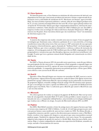 37. Cisco Systems
     No boom das ponto.com, a Cisco Systems era sinônimo de infra-estrutura de back-end, com
dispositivos incríveis que conectavam servidores de internet e faziam a superestrada da in-
formação correr a velocidades de autódromo de F-1. Mas houve um desastre, agora revertido.
Hoje, sua marca Linksys representa telefones e webcams, além de seus ubíquos produtos sem
fio. E, ao usar a mesma estratégia Ethernet dos anos 90, a Cisco agora planeja utilizar seu
set-top box de TV Scientific Atlanta para ligar computadores domésticos, sistemas de entre-
tenimento e telefones. Tudo afinado com vendas de US$ 3,5 bilhões por ano. Em 2007 a
empresa revelou uma tecnologia de videoconferência chamada Telepresence 3000, que
estreou em 40 países. Seus executivos dizem que vão transformar “cisco” em sinônimo
de eletrônicos para o lar.

38. Corning
   A maioria das empresas não muda o mundo nem uma vez sequer. Com seu papel em
tecnologias que iluminam casas, reduzem a poluição do ar e nos entretêm, a Corning
transformou nossa vida várias vezes. Este ano marca o 100º aniversário de sua operação
de pesquisa e desenvolvimento, agora chamada de “Sullivan Park”, em homenagem a
Eugene Sullivan, que criou o primeiro laboratório e cultivou a cultura de inovação da
empresa. A Corning gasta mais de US$ 2 milhões por dia em PD, empregando 1,8 mil
pesquisadores e um processo que alia disciplina rigorosa com abertura semelhante à do
Google. É assim que traz a pessoas comuns desde lâmpadas até comunicação na veloci-
dade da luz.

39. Toyota
   Em 2007, a Toyota alcançou 16% do mercado norte-americano –mais do que dobrou
sua participação de dez anos atrás– e ultrapassou a Ford, pegando o segundo lugar em
vendas de automóveis nos EUA, apesar de uma escorregada pouco característica nos
níveis de qualidade. A companhia apresentou sua próxima geração, o Prius (para 2010),
carro elétrico com carroceria de fibra de carbono.

40. Real D
    Quando o filme Beowulf chegou aos cinemas em novembro de 2007, marcou a ascen-
são da próxima –alguns dizem da mais moderna– onda de filmes 3-D. Quem tornou isso
possível foi o grupo californiano Real D, cuja tecnologia usa luz polarizada circularmente
de projetores digitais, evitando a fadiga visual do antigo 3-D. Os cinemas estão apostan-
do que a tecnologia vai conter a queda nas bilheterias, e os grandes de Hollywood têm
projetos para essa bitola. Não é o suficiente para a Real D, que antevê o Real D em casa
e até em telas móveis.

41. Microsoft
    Os críticos gostam de exaltar os tropeços da gigante de Redmond. Mas você já ouviu
falar de um joguinho chamado Halo 3? E talvez tenha perdido a maior surpresa a ser
lançada este ano, o computador tabletop Surface, uma investida na tecnologia multitoques
que rivaliza com o iPhone em design. As ações da Microsoft subiram 20% em 2007.

42. Payless
    Em 2005, Matt Rubel assumiu o leme da antiga marca de sapatos baratos que hoje
se tornou uma empresa de US$ 3,5 bilhões. A rede de 4,5 mil lojas prosperou por anos
com preços baixos, num modelo de auto-serviço criado em 1950. Na última década, a
companhia começou a perder a guerra dos descontos para monstros como o Wal-Mart.
Então, resolveu criar sapatos de designers a um preço que uma consumidora normal
pudesse pagar. Também fez algumas lojas fashion, com outro layout. No ano passado,
adquiriu uma empresa de gestão de marcas e a Stride Ride, dona da marca Keds, entre
outras. Hoje, é a maior companhia de calçados não-esportivos do Ocidente, atuando em
varejo, atacado e licenciamento de marcas.

HSM Management 69 julho-agosto 2008                                                        
 