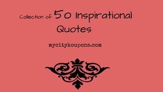 Collection of 5o Inspirational
Quotes
mycitykoupons.com
 