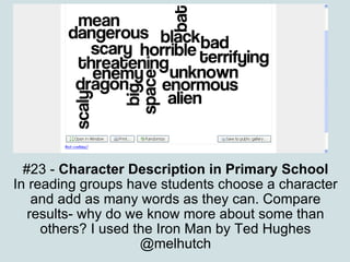 #23 -  Character Description in Primary School In reading groups have students choose a character and add as many words as they can. Compare results- why do we know more about some than others? I used the Iron Man by Ted Hughes @melhutch 