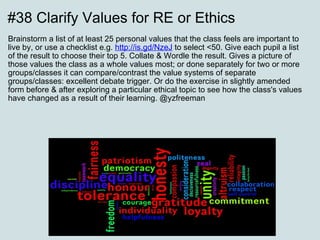 #38 Clarify Values for RE or Ethics Brainstorm a list of at least 25 personal values that the class feels are important to live by, or use a checklist e.g.  http://is.gd/NzeJ  to select <50. Give each pupil a list of the result to choose their top 5. Collate & Wordle the result. Gives a picture of those values the class as a whole values most; or done separately for two or more groups/classes it can compare/contrast the value systems of separate groups/classes: excellent debate trigger. Or do the exercise in slightly amended form before & after exploring a particular ethical topic to see how the class's values have changed as a result of their learning. @yzfreeman  