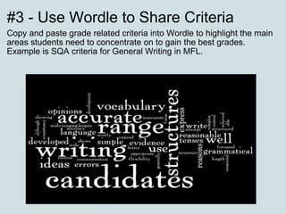 #3 - Use Wordle to Share Criteria Copy and paste grade related criteria into Wordle to highlight the main areas students need to concentrate on to gain the best grades. Example is SQA criteria for General Writing in MFL. 