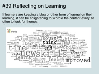 #39 Reflecting on Learning If learners are keeping a blog or other form of journal on their learning, it can be enlightening to Wordle the content every so often to look for themes. 