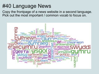 #40 Language News Copy the frontpage of a news website in a second language.  Pick out the most important / common vocab to focus on. 