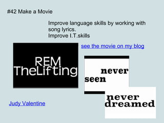 Judy Valentine #42 Make a Movie Improve language skills by working with song lyrics. Improve I.T.skills see the movie on my blog 