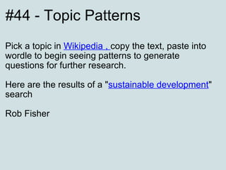 #44 - Topic Patterns Pick a topic in  Wikipedia  ,  copy the text, paste into wordle to begin seeing patterns to generate questions for further research. Here are the results of a " sustainable development " search Rob Fisher 